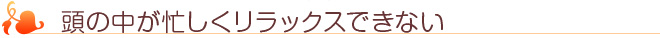 頭の中が忙しくリラックスできない