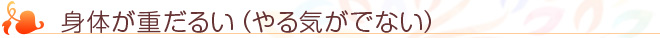 身体が重だるい(やる気がでない)
