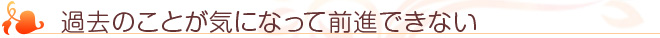 過去のことが気になって前進できない